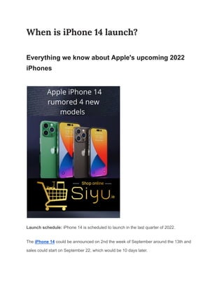 When is iPhone 14 launch?
Everything we know about Apple's upcoming 2022
iPhones
Launch schedule: iPhone 14 is scheduled to launch in the last quarter of 2022.
The iPhone 14 could be announced on 2nd the week of September around the 13th and
sales could start on September 22, which would be 10 days later.
 