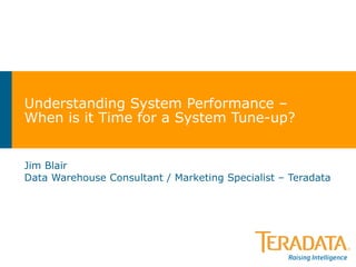 Understanding System Performance –  When is it Time for a System Tune-up? Jim Blair Data Warehouse Consultant / Marketing Specialist – Teradata 