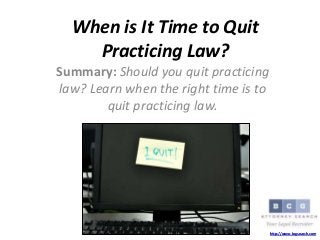 When is It Time to Quit
Practicing Law?
Summary: Should you quit practicing
law? Learn when the right time is to
quit practicing law.
http://www.bcgsearch.com
 