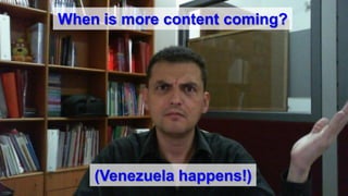When is more content coming?
(Venezuela happens!)
 