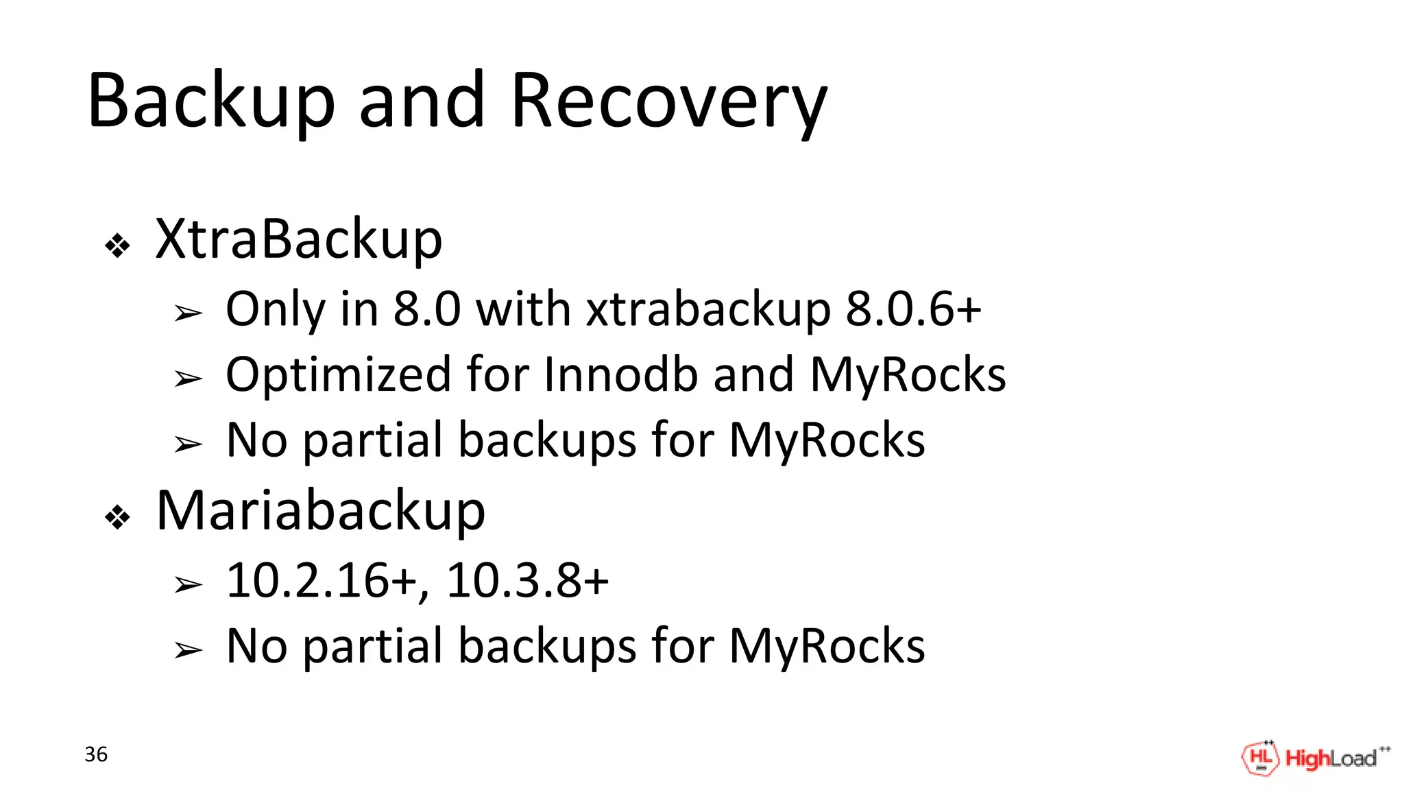 Backup and Recovery
❖ XtraBackup
➢ Only in 8.0 with xtrabackup 8.0.6+
➢ Optimized for Innodb and MyRocks
➢ No partial backups for MyRocks
❖ Mariabackup
➢ 10.2.16+, 10.3.8+
➢ No partial backups for MyRocks
36
 