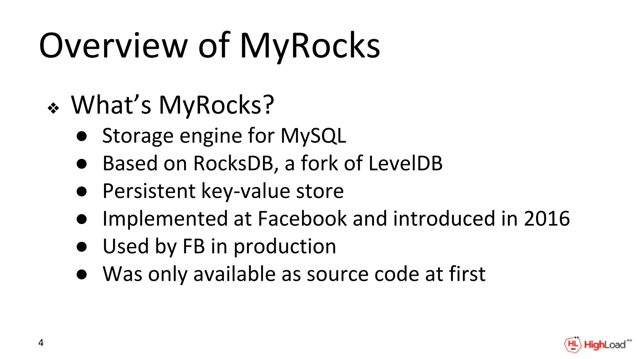 Overview of MyRocks
❖ What’s MyRocks?
● Storage engine for MySQL
● Based on RocksDB, a fork of LevelDB
● Persistent key-value store
● Implemented at Facebook and introduced in 2016
● Used by FB in production
● Was only available as source code at first
4
 