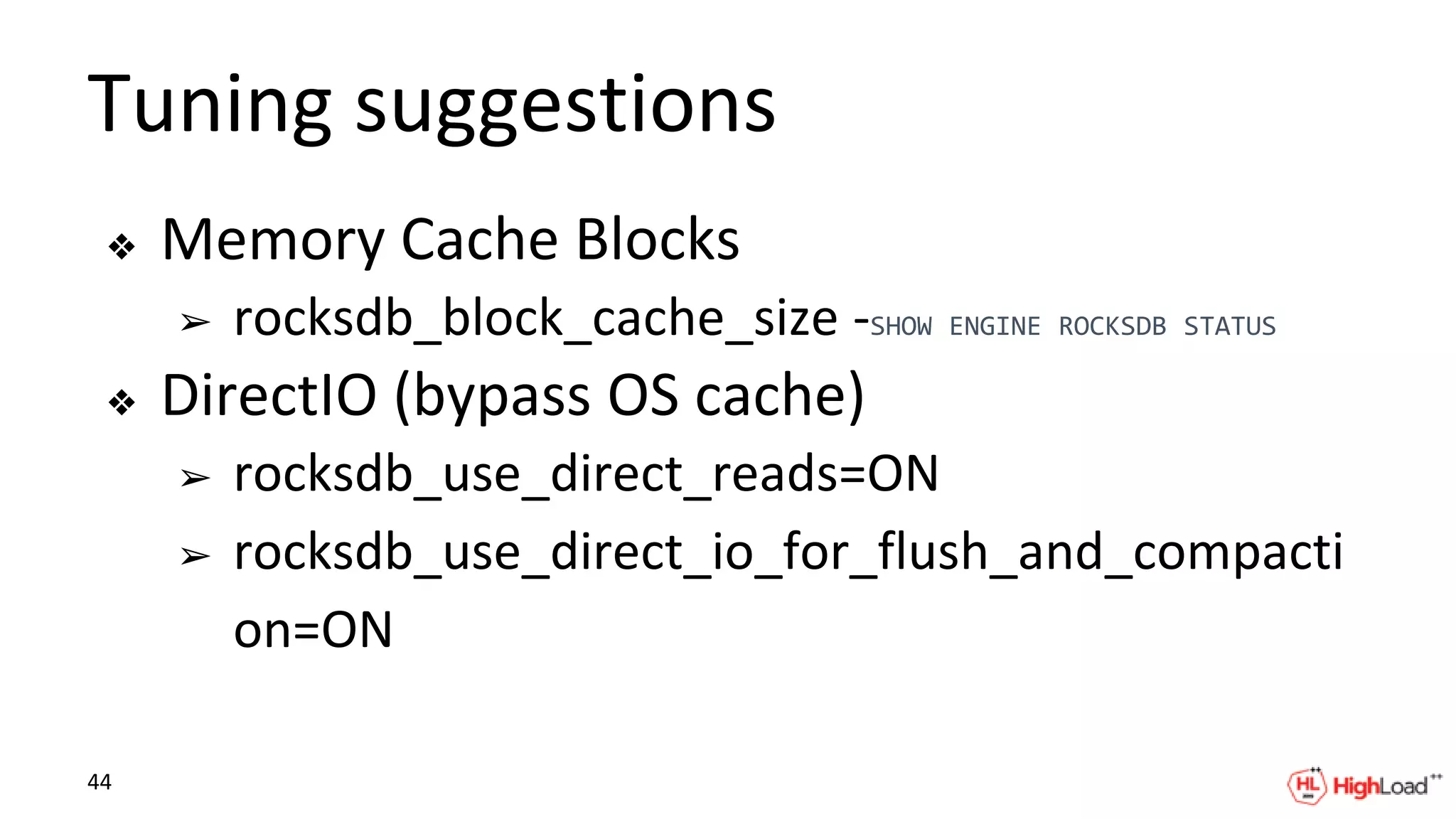 Tuning suggestions
❖ Memory Cache Blocks
➢ rocksdb_block_cache_size -SHOW ENGINE ROCKSDB STATUS
❖ DirectIO (bypass OS cache)
➢ rocksdb_use_direct_reads=ON
➢ rocksdb_use_direct_io_for_flush_and_compacti
on=ON
44
 