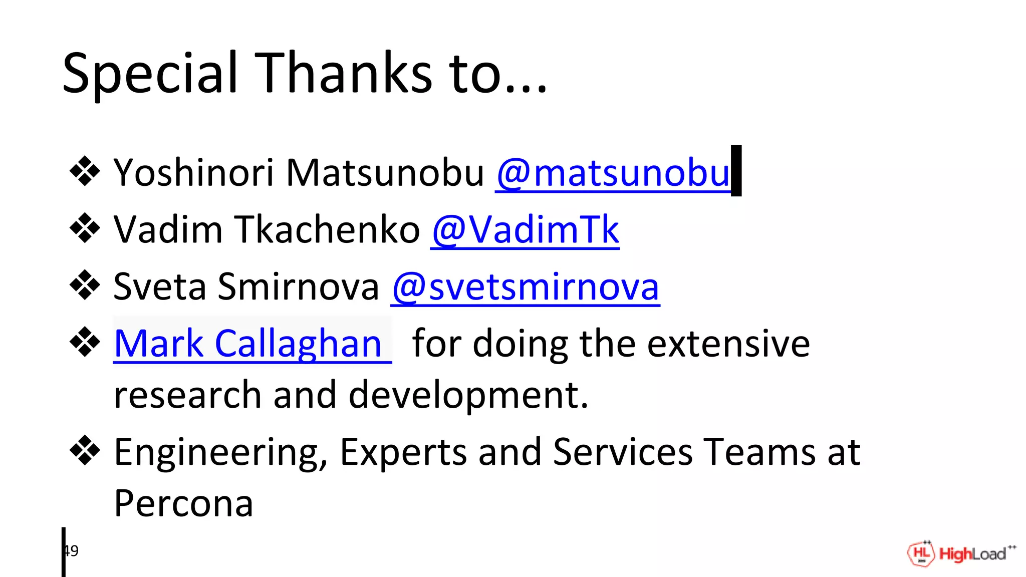 Special Thanks to...
❖ Yoshinori Matsunobu @matsunobu
❖ Vadim Tkachenko @VadimTk
❖ Sveta Smirnova @svetsmirnova
❖ Mark Callaghan for doing the extensive
research and development.
❖ Engineering, Experts and Services Teams at
Percona
49
 
