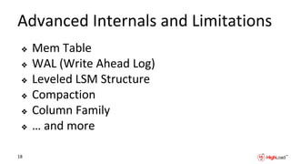 Advanced Internals and Limitations
❖ Mem Table
❖ WAL (Write Ahead Log)
❖ Leveled LSM Structure
❖ Compaction
❖ Column Family
❖ … and more
18
 