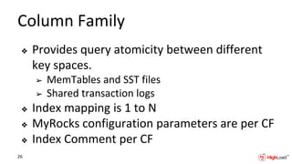 Column Family
❖ Provides query atomicity between different
key spaces.
➢ MemTables and SST files
➢ Shared transaction logs
❖ Index mapping is 1 to N
❖ MyRocks configuration parameters are per CF
❖ Index Comment per CF
26
 