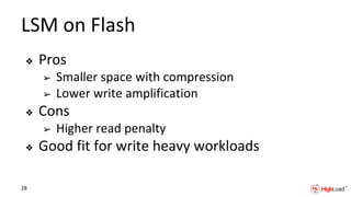 LSM on Flash
❖ Pros
➢ Smaller space with compression
➢ Lower write amplification
❖ Cons
➢ Higher read penalty
❖ Good fit for write heavy workloads
28
 
