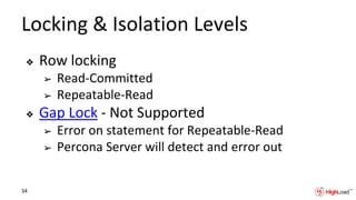 Locking & Isolation Levels
❖ Row locking
➢ Read-Committed
➢ Repeatable-Read
❖ Gap Lock - Not Supported
➢ Error on statement for Repeatable-Read
➢ Percona Server will detect and error out
34
 