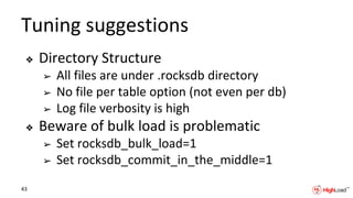 Tuning suggestions
❖ Directory Structure
➢ All files are under .rocksdb directory
➢ No file per table option (not even per db)
➢ Log file verbosity is high
❖ Beware of bulk load is problematic
➢ Set rocksdb_bulk_load=1
➢ Set rocksdb_commit_in_the_middle=1
43
 