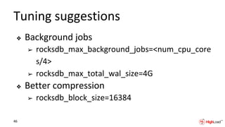 Tuning suggestions
❖ Background jobs
➢ rocksdb_max_background_jobs=<num_cpu_core
s/4>
➢ rocksdb_max_total_wal_size=4G
❖ Better compression
➢ rocksdb_block_size=16384
46
 