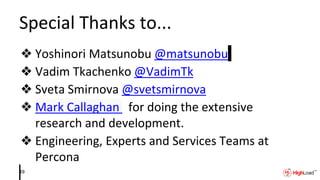 Special Thanks to...
❖ Yoshinori Matsunobu @matsunobu
❖ Vadim Tkachenko @VadimTk
❖ Sveta Smirnova @svetsmirnova
❖ Mark Callaghan for doing the extensive
research and development.
❖ Engineering, Experts and Services Teams at
Percona
49
 