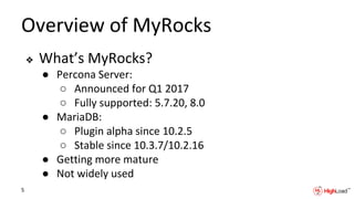 Overview of MyRocks
❖ What’s MyRocks?
● Percona Server:
○ Announced for Q1 2017
○ Fully supported: 5.7.20, 8.0
● MariaDB:
○ Plugin alpha since 10.2.5
○ Stable since 10.3.7/10.2.16
● Getting more mature
● Not widely used
5
 
