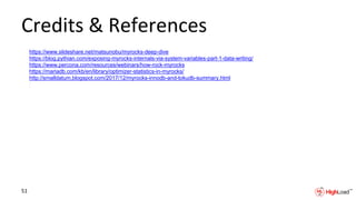 Credits & References
https://www.slideshare.net/matsunobu/myrocks-deep-dive
https://blog.pythian.com/exposing-myrocks-internals-via-system-variables-part-1-data-writing/
https://www.percona.com/resources/webinars/how-rock-myrocks
https://mariadb.com/kb/en/library/optimizer-statistics-in-myrocks/
http://smalldatum.blogspot.com/2017/12/myrocks-innodb-and-tokudb-summary.html
51
 
