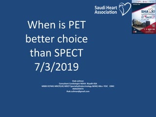 When is PET
better choice
than SPECT
7/3/2019
Ihab suliman
Consultant Cardiologist NGHA Riyadh KSA
MBBS ECFMG MRCP(UK) MRCP Specialty(Endocrinology &DM) ABcv FESC CBNC
0505244473
Ihab.suliman@gmail.com
 