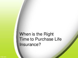 When is the Right
Time to Purchase Life
Insurance?
 