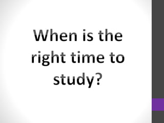 When is the right time to study