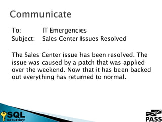 To:		IT EmergenciesSubject:	Sales Center Issues ResolvedThe Sales Center issue has been resolved. The issue was caused by a patch that was applied over the weekend. Now that it has been backed out everything has returned to normal.Communicate