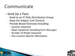 Send Up a FlareSend to an IT Only Distribution GroupKeep the Subject Line GeneralProvide Broad Overview Including:Systems ImpactedMajor Symptoms Including Error MessagesNumber of People ImpactedAny Location Specific InformationCommunicate