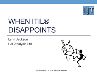 WHEN ITIL® 
DISAPPOINTS 
Lynn Jackson 
LJT Analysis Ltd 
© LJT Analysis Ltd 2014. All rights reserved. 
 