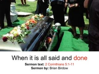 When it is all said and done
Sermon text: 2 Corinthians 5:1-11
Sermon by: Brian Birdow
 