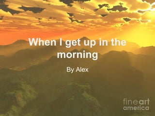 When I get up in the
morning
By Alex
 