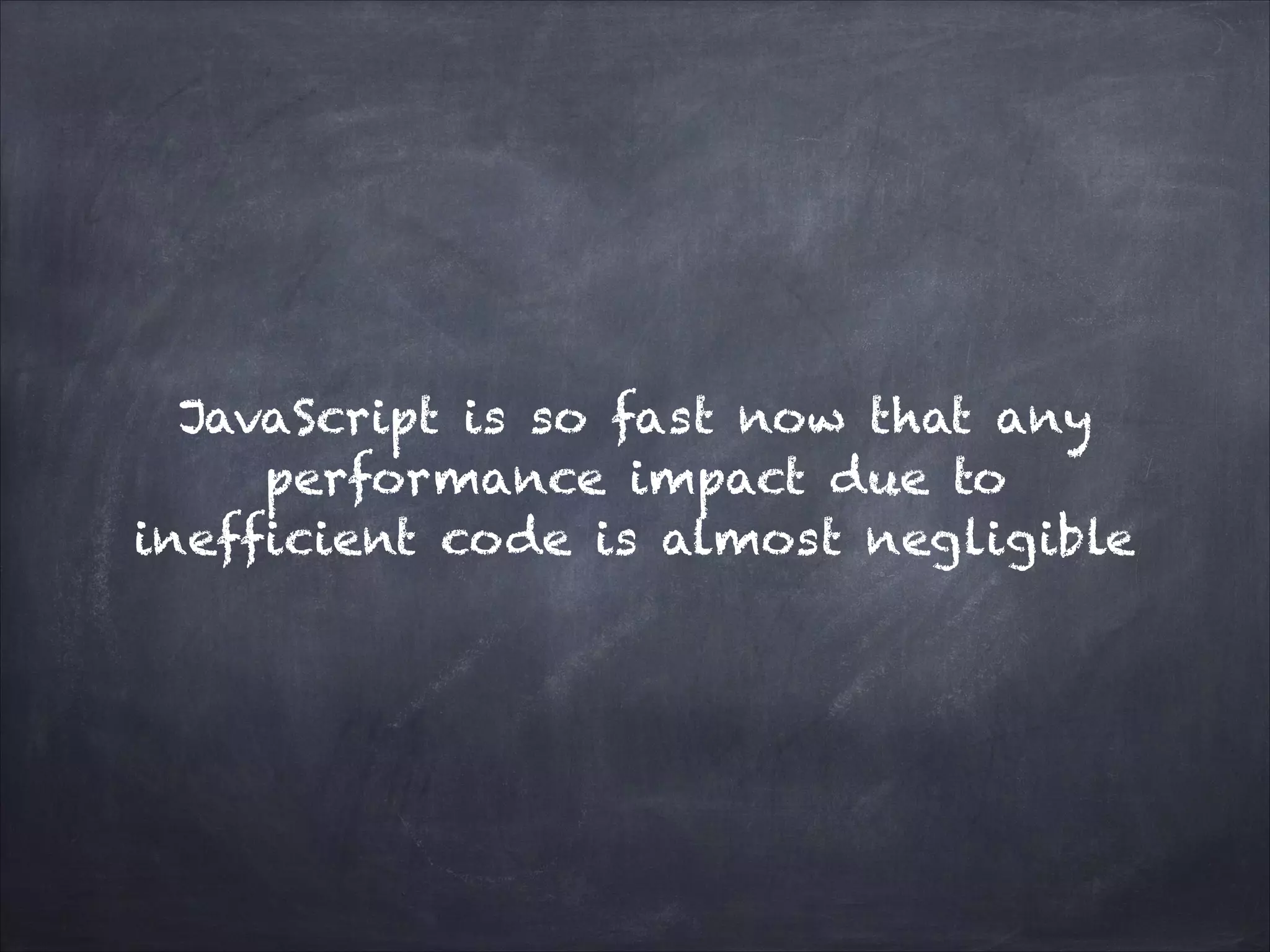 JavaScript is so fast now that any
performance impact due to
inefficient code is almost negligible
 