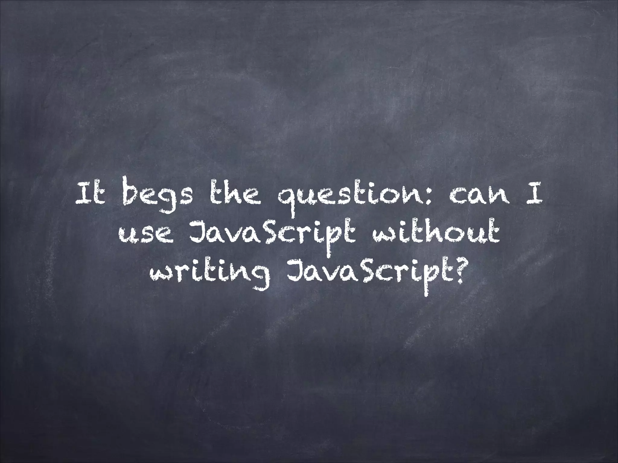 It begs the question: can I
use JavaScript without
writing JavaScript?
 
