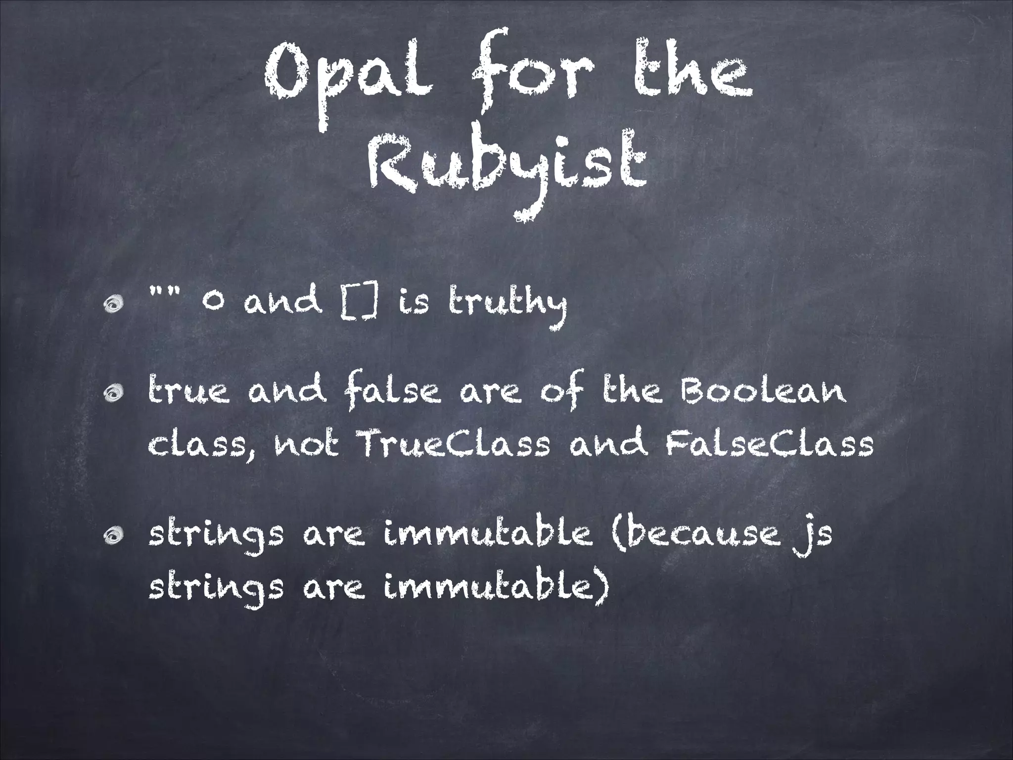 Opal for the
Rubyist
"" 0 and [] is truthy
true and false are of the Boolean
class, not TrueClass and FalseClass
strings are immutable (because js
strings are immutable)
 
