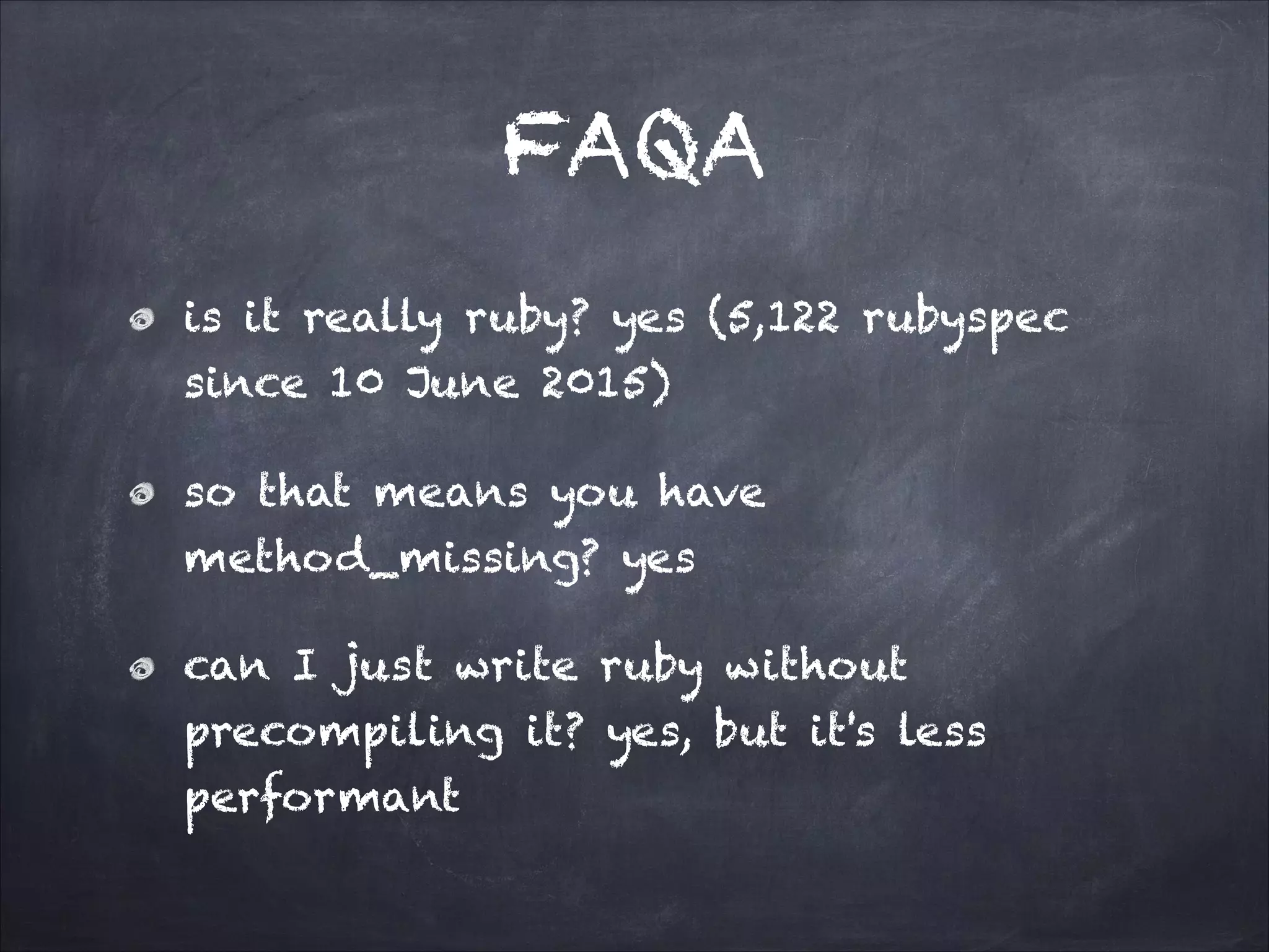 FAQA
is it really ruby? yes (5,122 rubyspec
since 10 June 2015)
so that means you have
method_missing? yes
can I just write ruby without
precompiling it? yes, but it's less
performant
 