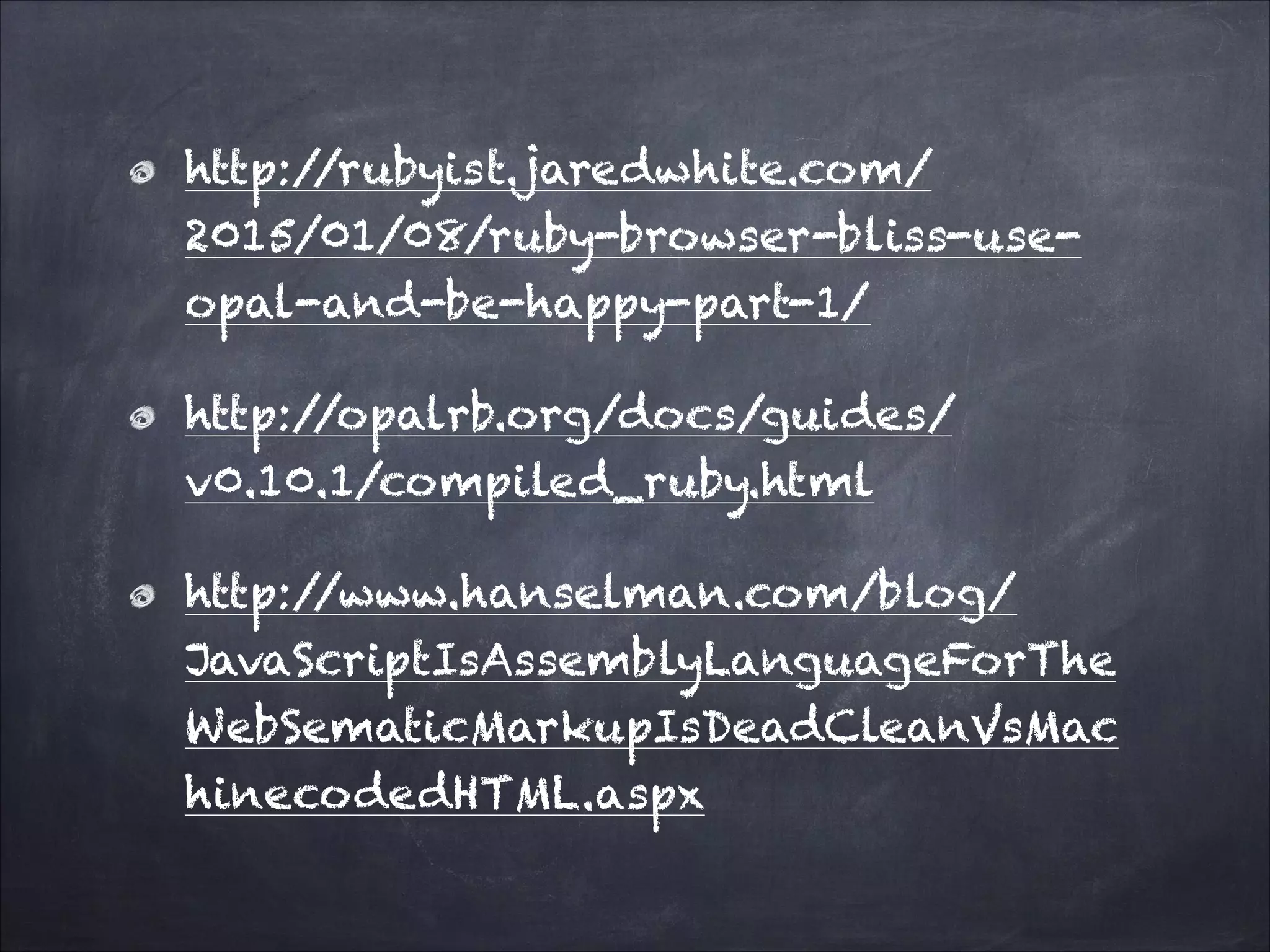 http://rubyist.jaredwhite.com/
2015/01/08/ruby-browser-bliss-use-
opal-and-be-happy-part-1/
http://opalrb.org/docs/guides/
v0.10.1/compiled_ruby.html
http://www.hanselman.com/blog/
JavaScriptIsAssemblyLanguageForThe
WebSematicMarkupIsDeadCleanVsMac
hinecodedHTML.aspx
 