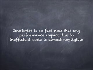 JavaScript is so fast now that any
performance impact due to
inefficient code is almost negligible
 