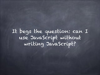 It begs the question: can I
use JavaScript without
writing JavaScript?
 