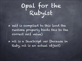Opal for the
Rubyist
self is compiled to this (and the
runtime properly binds this to the
correct self value)
nil is a JavaScript var (because in
Ruby, nil is an actual object)
 
