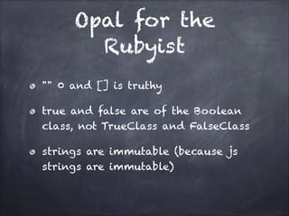 Opal for the
Rubyist
"" 0 and [] is truthy
true and false are of the Boolean
class, not TrueClass and FalseClass
strings are immutable (because js
strings are immutable)
 