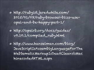 http://rubyist.jaredwhite.com/
2015/01/08/ruby-browser-bliss-use-
opal-and-be-happy-part-1/
http://opalrb.org/docs/guides/
v0.10.1/compiled_ruby.html
http://www.hanselman.com/blog/
JavaScriptIsAssemblyLanguageForThe
WebSematicMarkupIsDeadCleanVsMac
hinecodedHTML.aspx
 