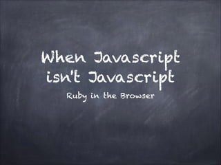 When Javascript
isn't Javascript
Ruby in the Browser
 