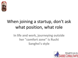When joining a startup, don't ask
what position, what role
In life and work, journeying outside
her "comfort zone" is Ruchi
Sanghvi's style
 