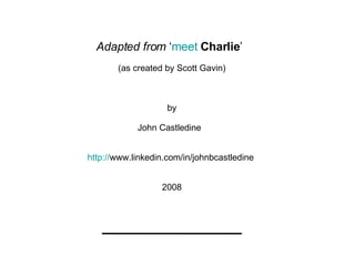 Adapted from  ‘ meet  Charlie ’   (as created by Scott Gavin) by John Castledine  http:// www.linkedin.com/in/johnbcastled...