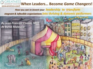 www.greatness.coach
Copyright © 2015 Greatness Leadership Coaching, all rights reserved
www.greatness.coach
When Leaders… Become Game Changers!
How you can re-invent your leadership to transform
stagnant & inflexible organizations into thriving & dynamic performers
By Jean-Francois Cousin, MCC
At Bursa Malaysia
 