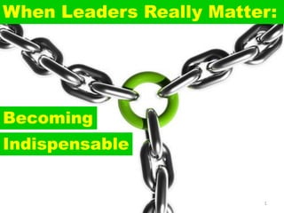 When Leaders Really Matter:




Becoming
Indispensable


                         1
 