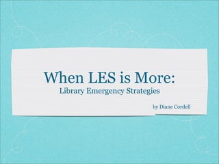 When LES is More:
  Library Emergency Strategies
                            by Diane Cordell
 