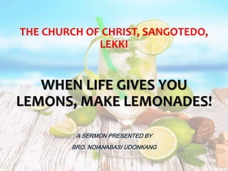 WHEN LIFE GIVES YOU
LEMONS, MAKE LEMONADES!
A SERMON PRESENTED BY
BRO. NDIANABASI UDONKANG
THE CHURCH OF CHRIST, SANGOTEDO,
LEKKI
 