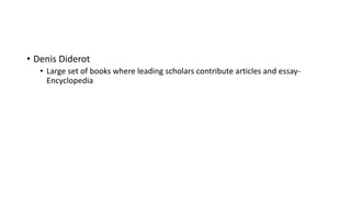 • Denis Diderot
• Large set of books where leading scholars contribute articles and essay-
Encyclopedia
 