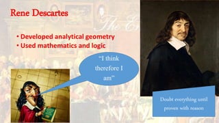 • Developed analytical geometry
• Used mathematics and logic
“I think
therefore I
am”
Doubt everything until
proven with reason
Rene Descartes
 