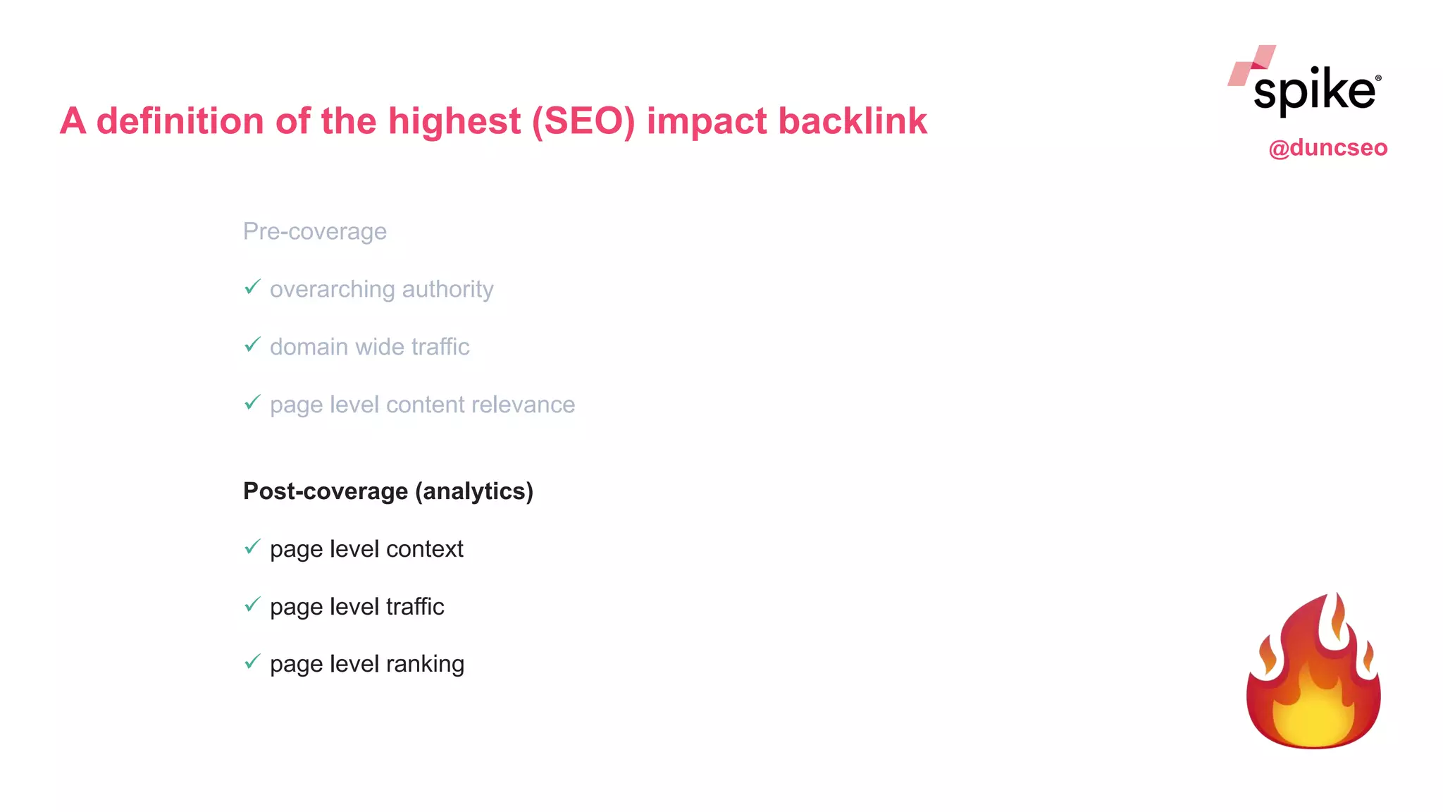 A definition of the highest (SEO) impact backlink
Pre-coverage
 overarching authority
 domain wide traffic
 page level content relevance
Post-coverage (analytics)
 page level context
 page level traffic
 page level ranking
@duncseo
 