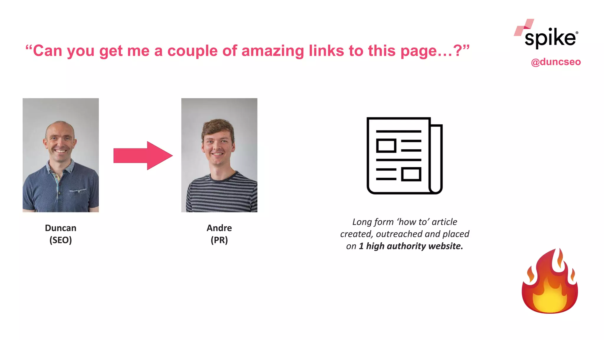 “Can you get me a couple of amazing links to this page…?”
Duncan
(SEO)
Andre
(PR)
Long form ‘how to’ article
created, outreached and placed
on 1 high authority website.
@duncseo
 