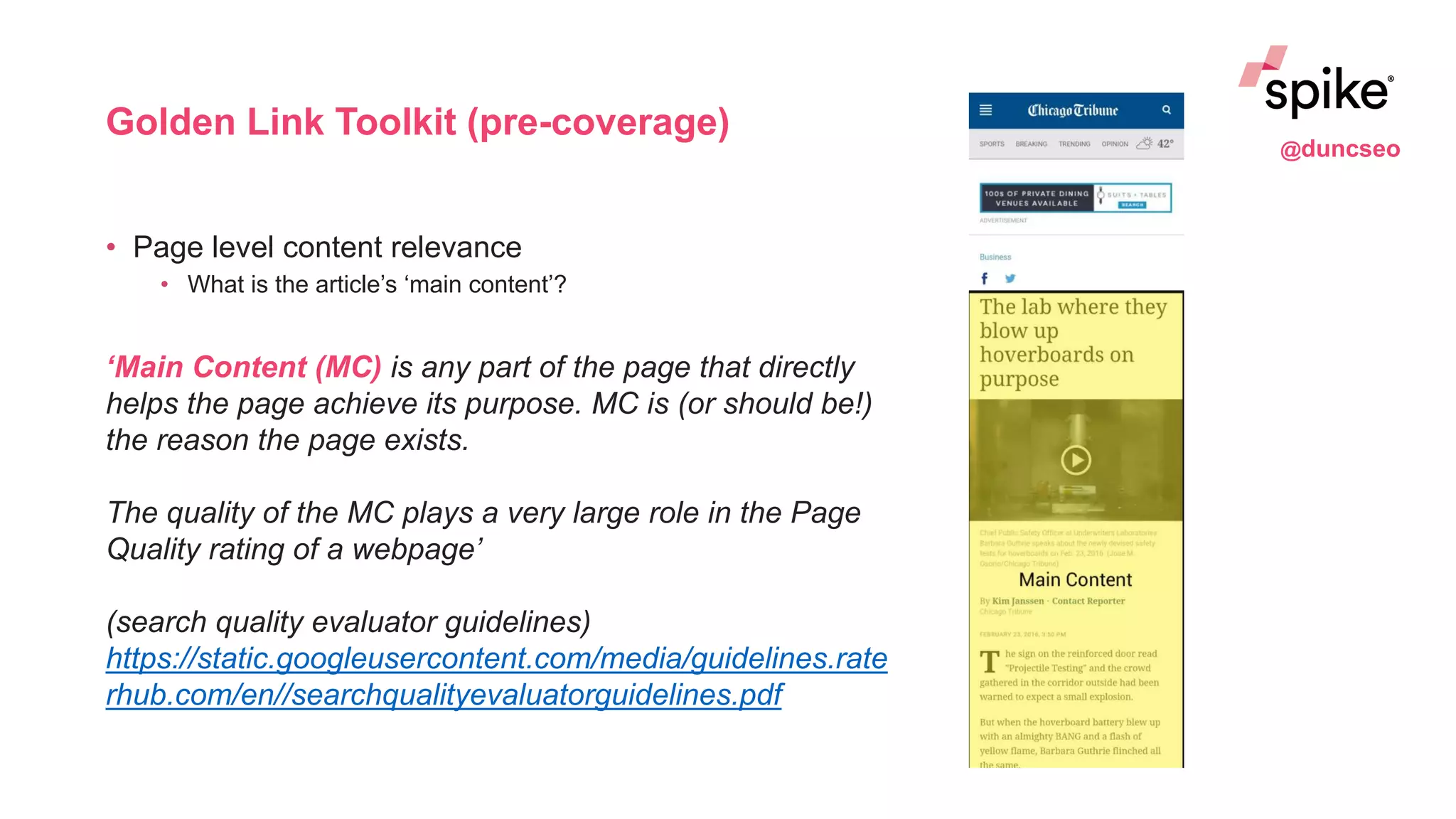 Golden Link Toolkit (pre-coverage)
• Page level content relevance
• What is the article’s ‘main content’?
‘Main Content (MC) is any part of the page that directly
helps the page achieve its purpose. MC is (or should be!)
the reason the page exists.
The quality of the MC plays a very large role in the Page
Quality rating of a webpage’
(search quality evaluator guidelines)
https://static.googleusercontent.com/media/guidelines.rate
rhub.com/en//searchqualityevaluatorguidelines.pdf
@duncseo
 