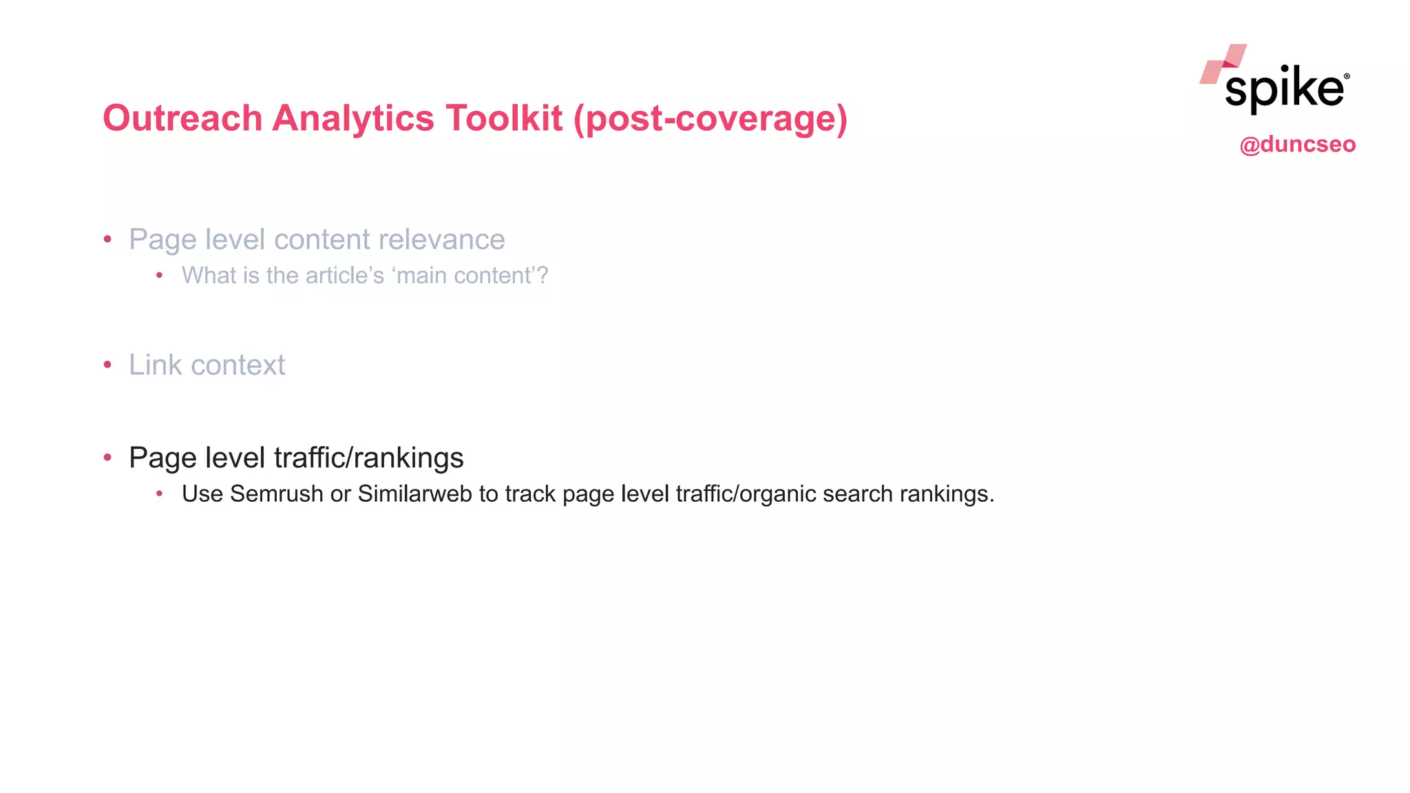 Outreach Analytics Toolkit (post-coverage)
• Page level content relevance
• What is the article’s ‘main content’?
• Link context
• Page level traffic/rankings
• Use Semrush or Similarweb to track page level traffic/organic search rankings.
@duncseo
 