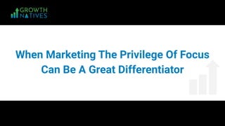When Marketing The Privilege Of Focus
Can Be A Great Differentiator
 