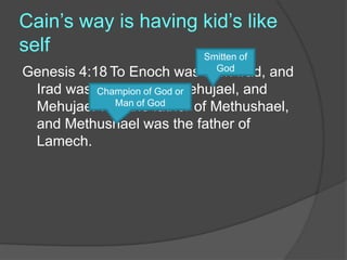 Cain’s way is having kid’s like
self
Genesis 4:18 To Enoch was born Irad, and
Irad was the father of Mehujael, and
Mehujael was the father of Methushael,
and Methushael was the father of
Lamech.
Smitten of
God
Champion of God or
Man of God
 